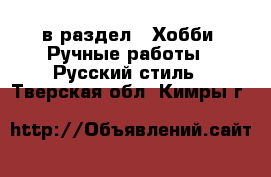  в раздел : Хобби. Ручные работы » Русский стиль . Тверская обл.,Кимры г.